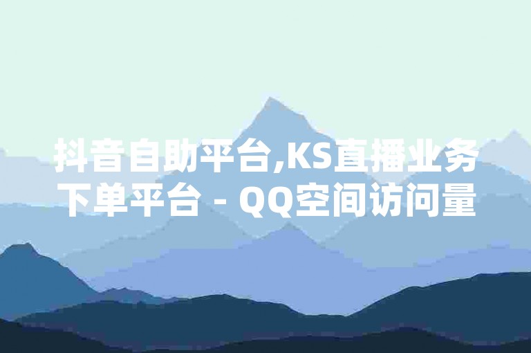 抖音自助平台,KS直播业务下单平台 - QQ空间访问量免费 - dy24小时自助业务下单超稳定热血重燃！