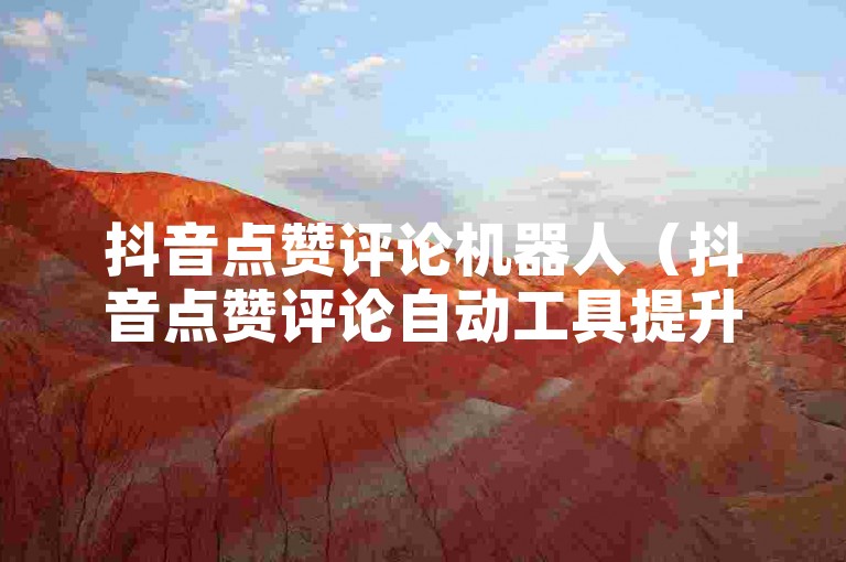 抖音点赞评论机器人（抖音点赞评论自动工具提升曝光SEO优化），抖音点赞评论机器人（抖音点赞评论自动工具提升曝光SEO优化），抖音点赞评论机器人（抖音点赞评论自动工具提升曝光SEO优化）
