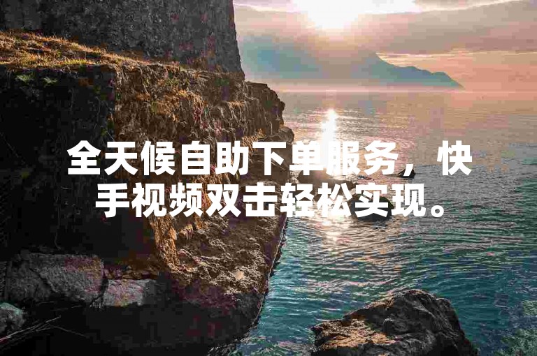 全天候自助下单服务，快手视频双击轻松实现。