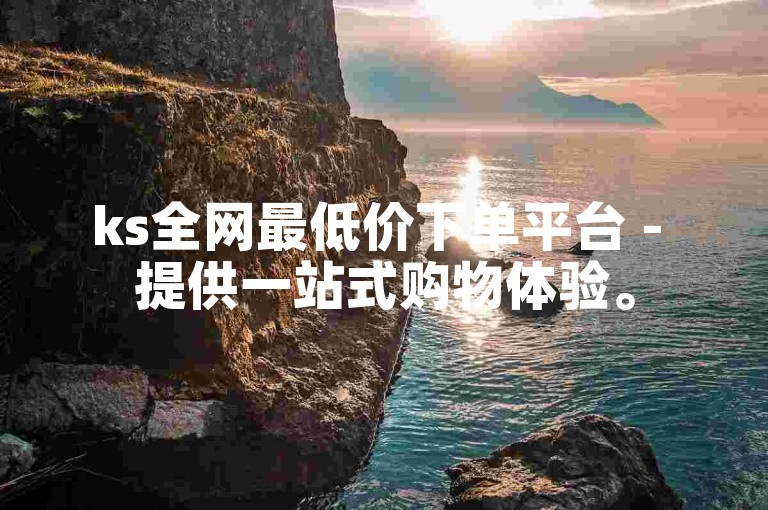 ks全网最低价下单平台 - 提供一站式购物体验。