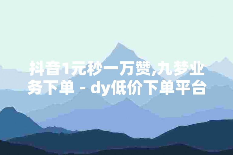 抖音1元秒一万赞,九梦业务下单 - dy低价下单平台 - 穿越火线卡盟