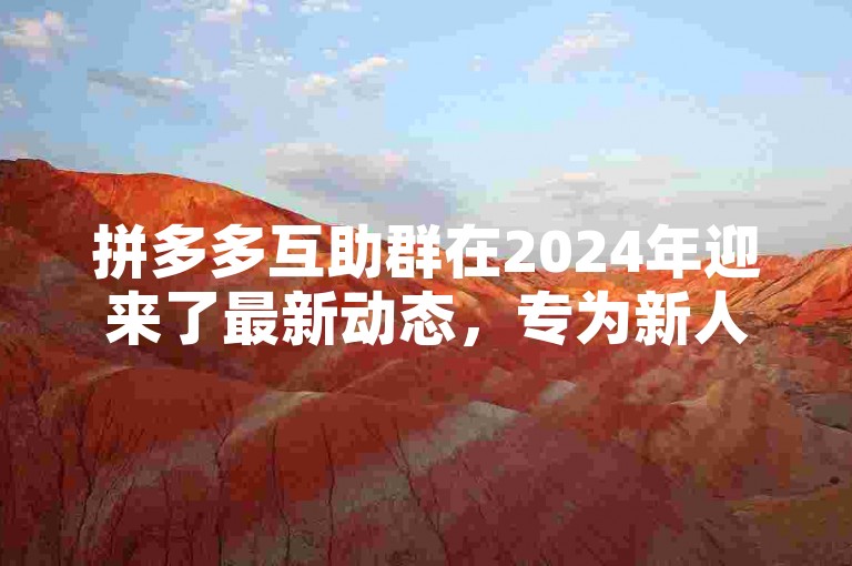 拼多多互助群在2024年迎来了最新动态，专为新人号提供助力支持。