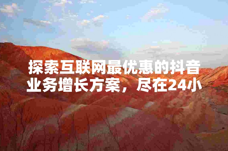 探索互联网最优惠的抖音业务增长方案，尽在24小时快速响应的在线服务平台。