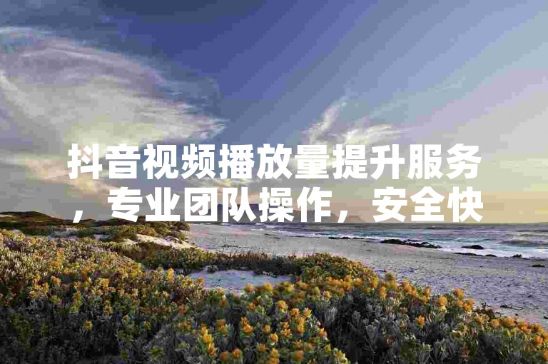 抖音视频播放量提升服务，专业团队操作，安全快速增加播放次数。