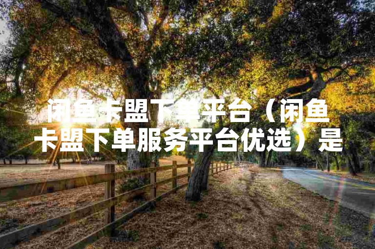闲鱼卡盟下单平台（闲鱼卡盟下单服务平台优选）是一个便捷的在线交易服务。