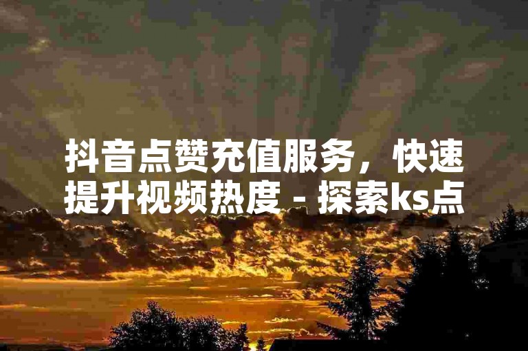 抖音点赞充值服务，快速提升视频热度 - 探索ks点赞链接入口，享受24小时到账的便捷 - 下载黑科技引流推广神器，引领社交媒体新潮流。