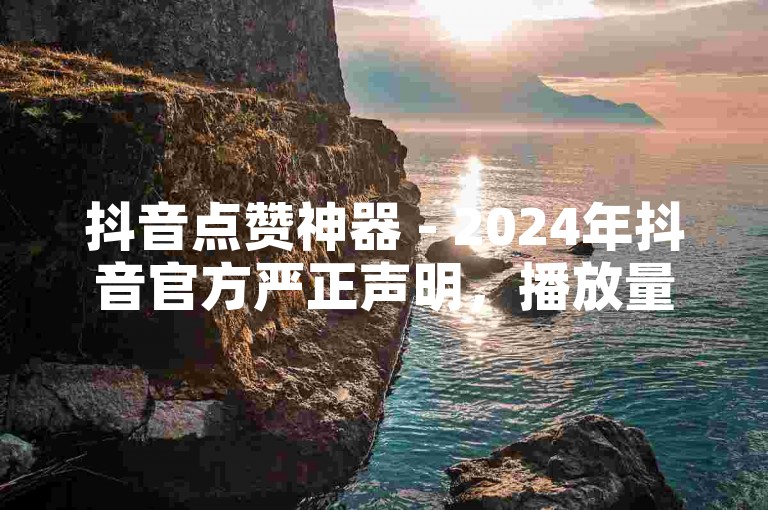 抖音点赞神器 - 2024年抖音官方严正声明，播放量暴涨传闻不实！