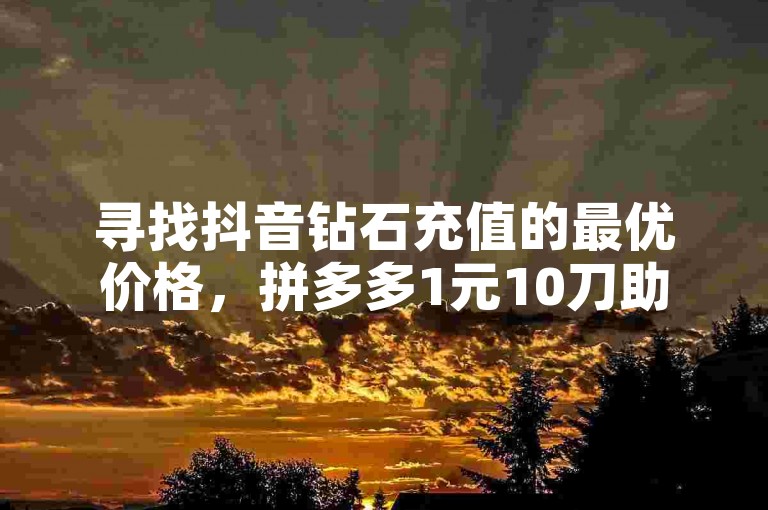 寻找抖音钻石充值的最优价格，拼多多1元10刀助力平台和QQ代刷免费网是热门选择。