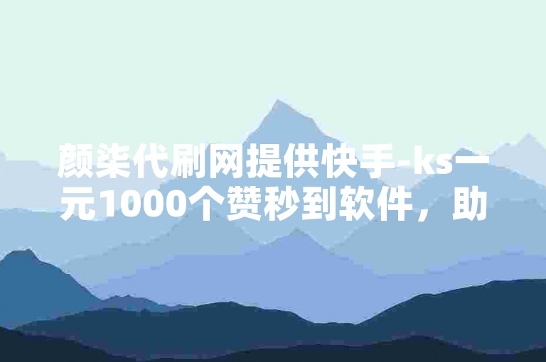 颜柒代刷网提供快手-ks一元1000个赞秒到软件，助力用户快速提升作品热度。