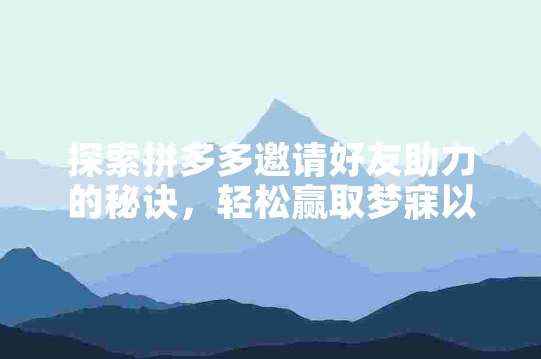 探索拼多多邀请好友助力的秘诀，轻松赢取梦寐以求的好物！