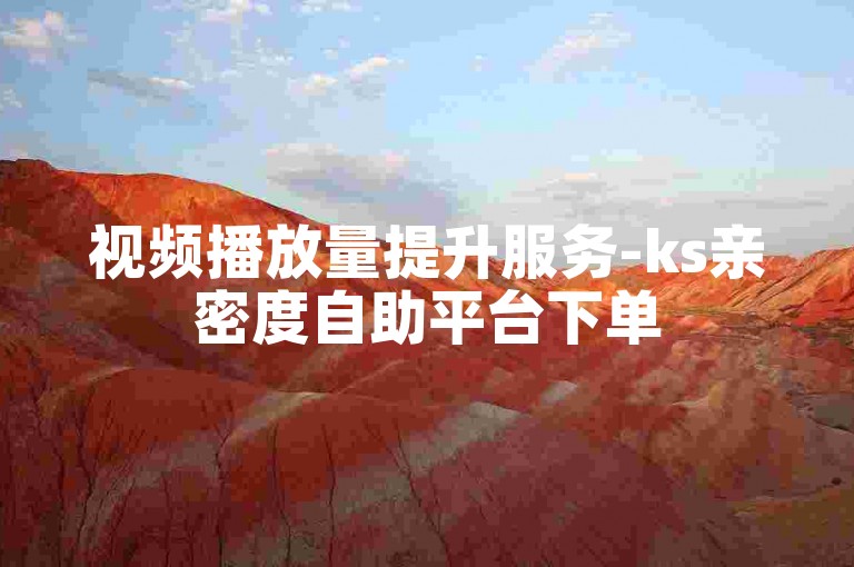 视频播放量提升服务-ks亲密度自助平台下单
