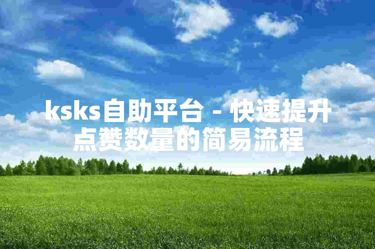 ksks自助平台 - 快速提升点赞数量的简易流程