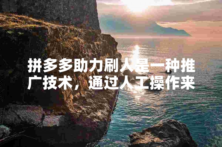拼多多助力刷人是一种推广技术，通过人工操作来提高商品销量和排名。