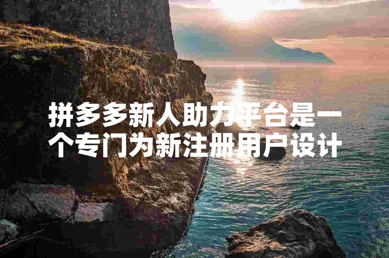 拼多多新人助力平台是一个专门为新注册用户设计的互助机制，旨在通过社交分享和好友帮助来获取优惠或奖励。