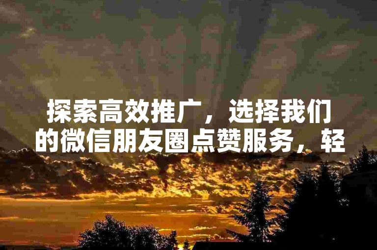 探索高效推广，选择我们的微信朋友圈点赞服务，轻松提升社交影响力。