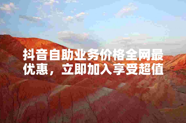 抖音自助业务价格全网最优惠，立即加入享受超值服务！