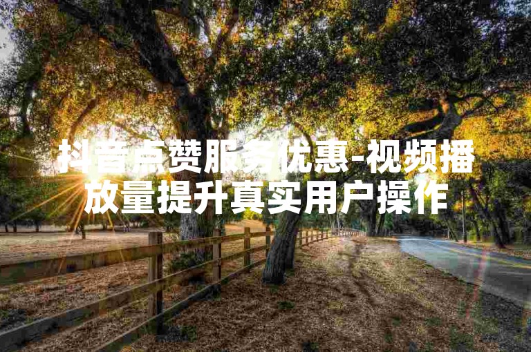 抖音点赞服务优惠-视频播放量提升真实用户操作