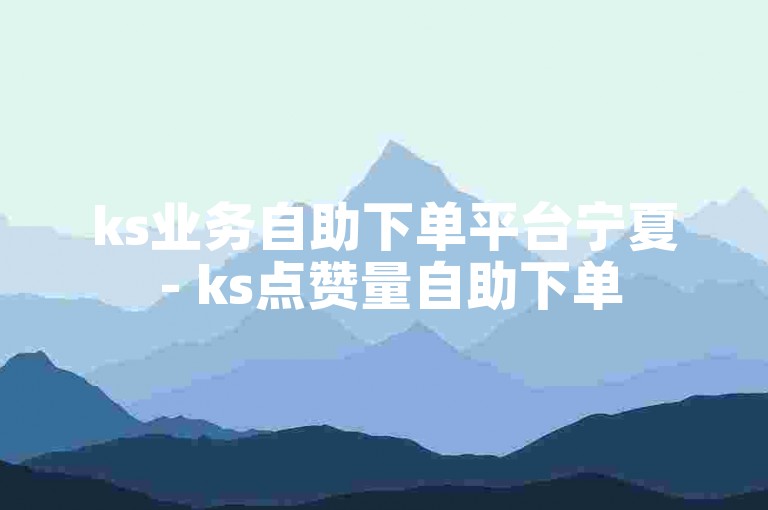 ks业务自助下单平台宁夏 - ks点赞量自助下单
