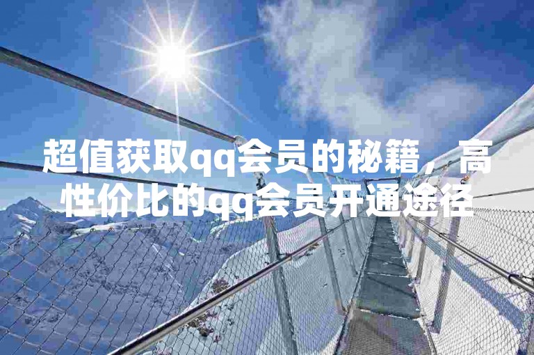 超值获取qq会员的秘籍，高性价比的qq会员开通途径！2025必备