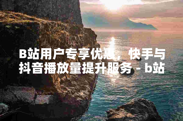 B站用户专享优惠，快手与抖音播放量提升服务 - b站经济实惠的播放量增强工具 - ks粉丝独家内幕分享