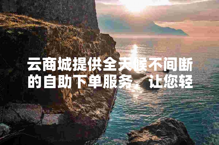 云商城提供全天候不间断的自助下单服务，让您轻松下载所需内容。
