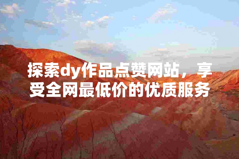 探索dy作品点赞网站，享受全网最低价的优质服务体验。