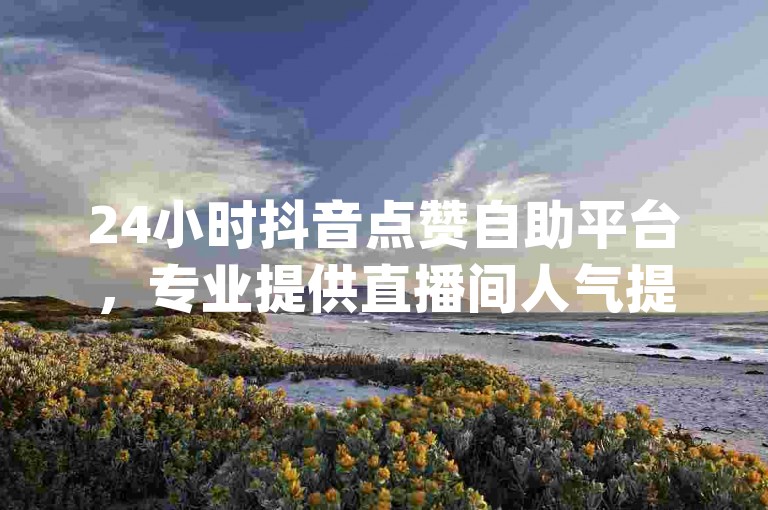 24小时抖音点赞自助平台，专业提供直播间人气提升服务 - 全民K歌刷收听量，快速安全 - q钻卡盟，您的在线下单首选。