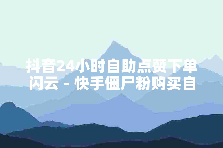 抖音24小时自助点赞下单闪云 - 快手僵尸粉购买自助下单。