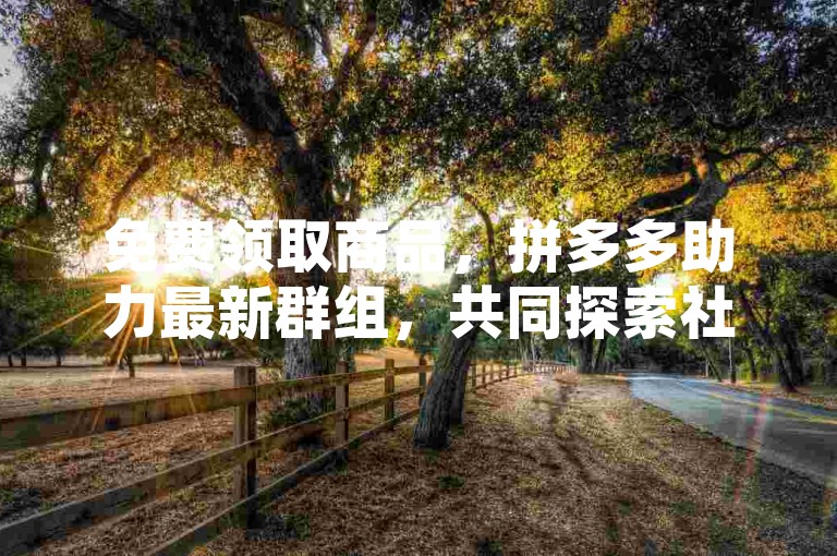 免费领取商品，拼多多助力最新群组，共同探索社交电商的创新模式。