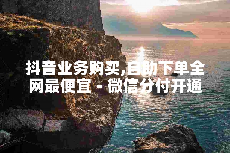抖音业务购买,自助下单全网最便宜 - 微信分付开通教程 - 24小时砍价助力网