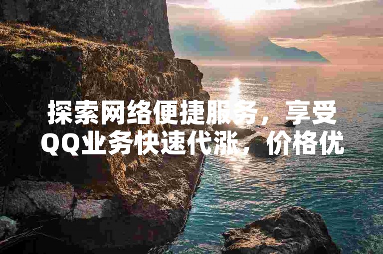 探索网络便捷服务，享受QQ业务快速代涨，价格优惠无人能及。