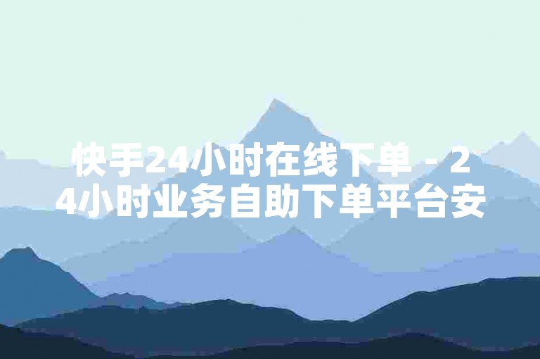 快手24小时在线下单 - 24小时业务自助下单平台安全可靠