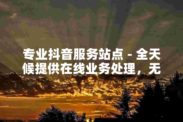 专业抖音服务站点 - 全天候提供在线业务处理，无需付费。
