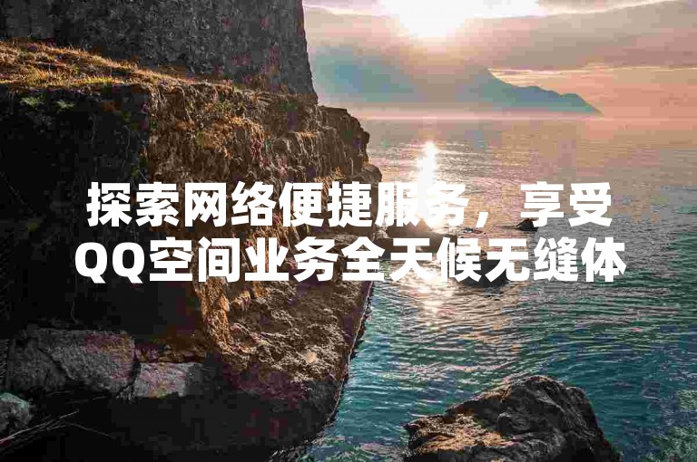 探索网络便捷服务，享受QQ空间业务全天候无缝体验。