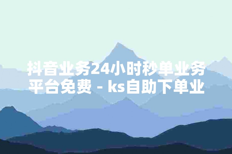 抖音业务24小时秒单业务平台免费 - ks自助下单业务平台老马，提供快速便捷的服务。