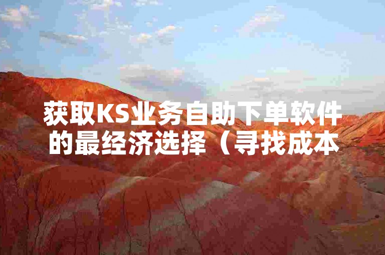 获取KS业务自助下单软件的最经济选择（寻找成本最低的KS业务自助下单解决方案）。