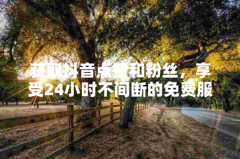 获取抖音点赞和粉丝，享受24小时不间断的免费服务。