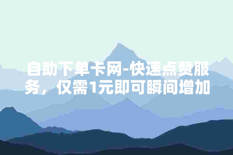 自助下单卡网-快速点赞服务，仅需1元即可瞬间增加1000粉丝。