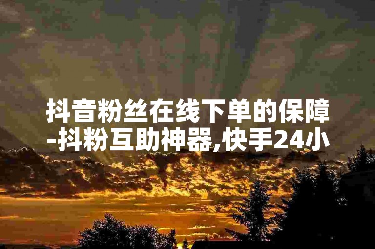 抖音粉丝在线下单的保障-抖粉互助神器,快手24小时自助免费下单软件