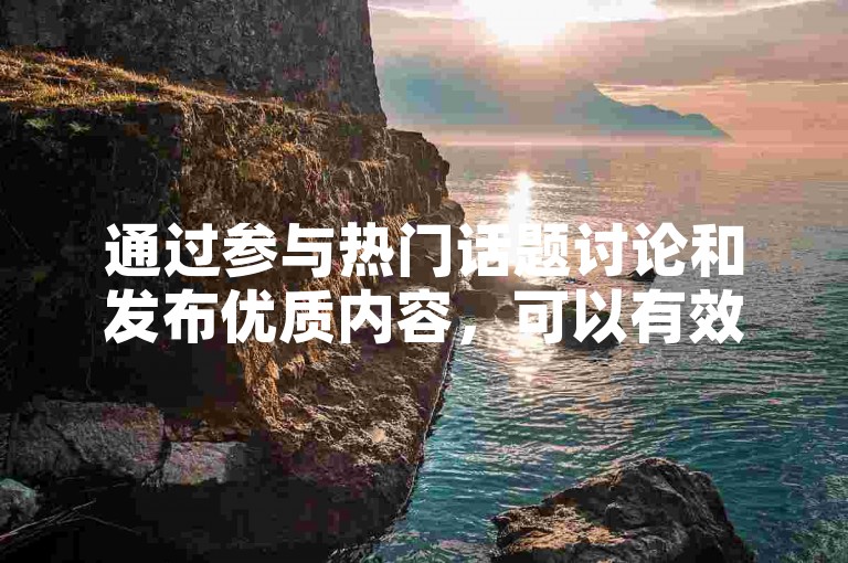 通过参与热门话题讨论和发布优质内容，可以有效提升社交媒体账号的关注度。