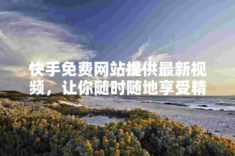 快手免费网站提供最新视频，让你随时随地享受精彩瞬间。