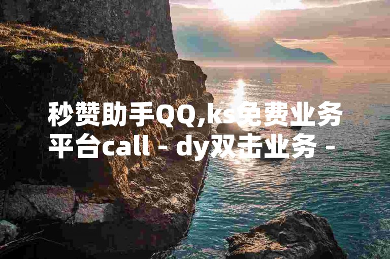 秒赞助手QQ,ks免费业务平台call - dy双击业务 - ks双击业务24小时震撼爆料