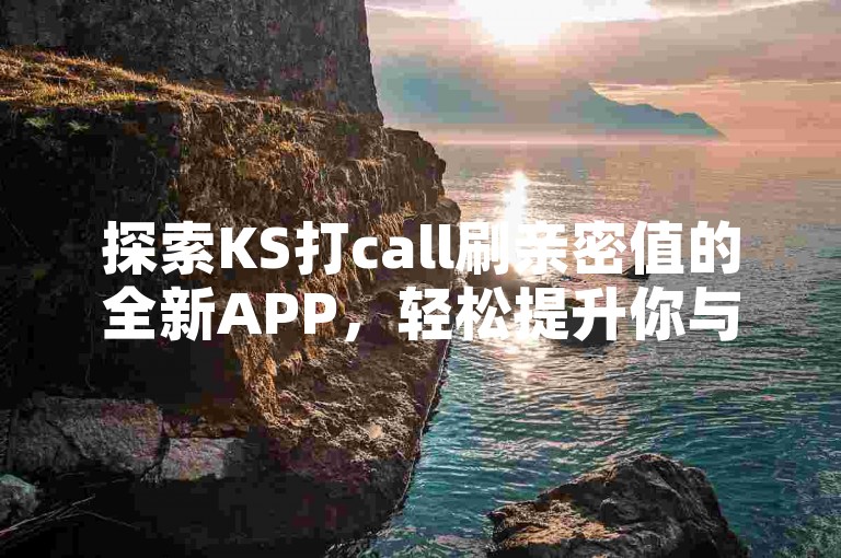 探索KS打call刷亲密值的全新APP，轻松提升你与主播的互动亲密度。