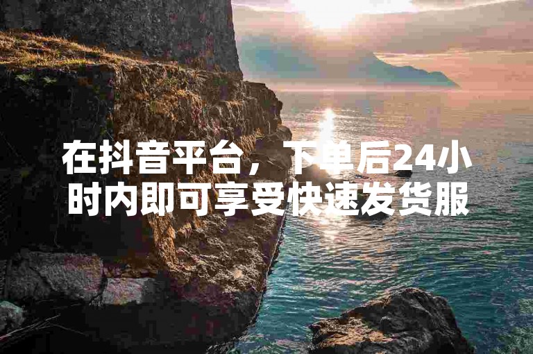 在抖音平台，下单后24小时内即可享受快速发货服务。