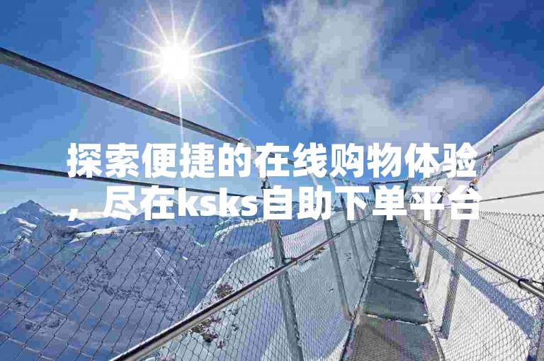 探索便捷的在线购物体验，尽在ksks自助下单平台，享受优惠价格的同时确保操作简便。
