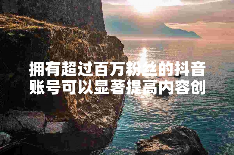 拥有超过百万粉丝的抖音账号可以显著提高内容创作者的知名度，吸引更多品牌合作机会，从而增加收入来源并扩大其社交媒体影响力。