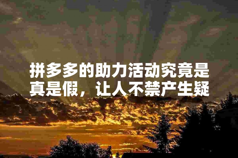拼多多的助力活动究竟是真是假，让人不禁产生疑问拼多多帮忙助力。