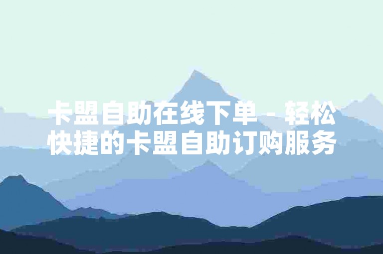 卡盟自助在线下单 - 轻松快捷的卡盟自助订购服务！