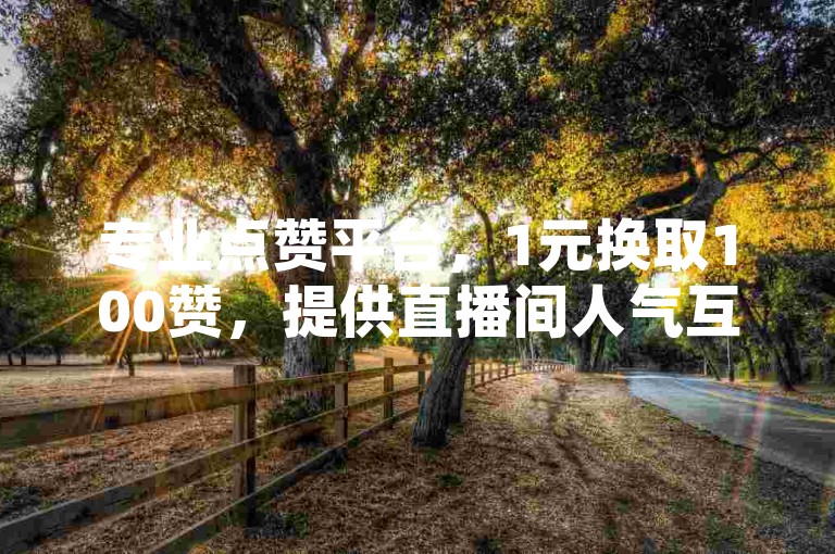 专业点赞平台，1元换取100赞，提供直播间人气互动服务，真人下单保证效果。