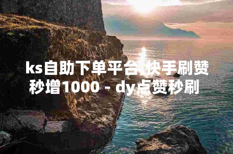 ks自助下单平台,快手刷赞秒增1000 - dy点赞秒刷 - ks单真人关注。